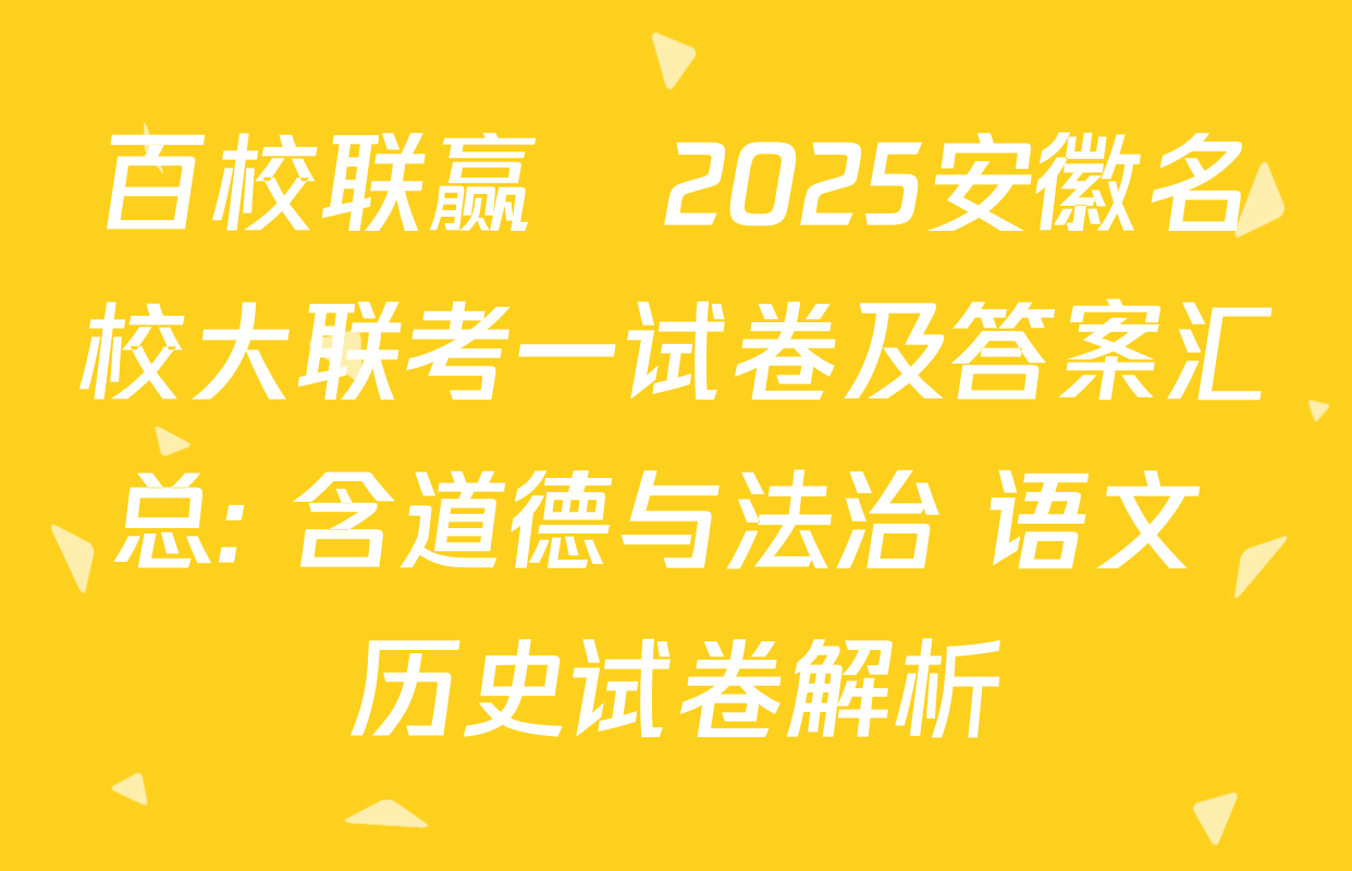 百校联赢•2025安徽名校大联考一试卷及答案汇总: 含道德与法治 语文 历史试卷解析