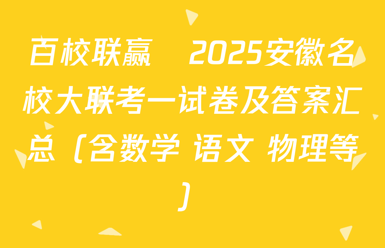 百校联赢•2025安徽名校大联考一试卷及答案汇总（含数学 语文 物理等）