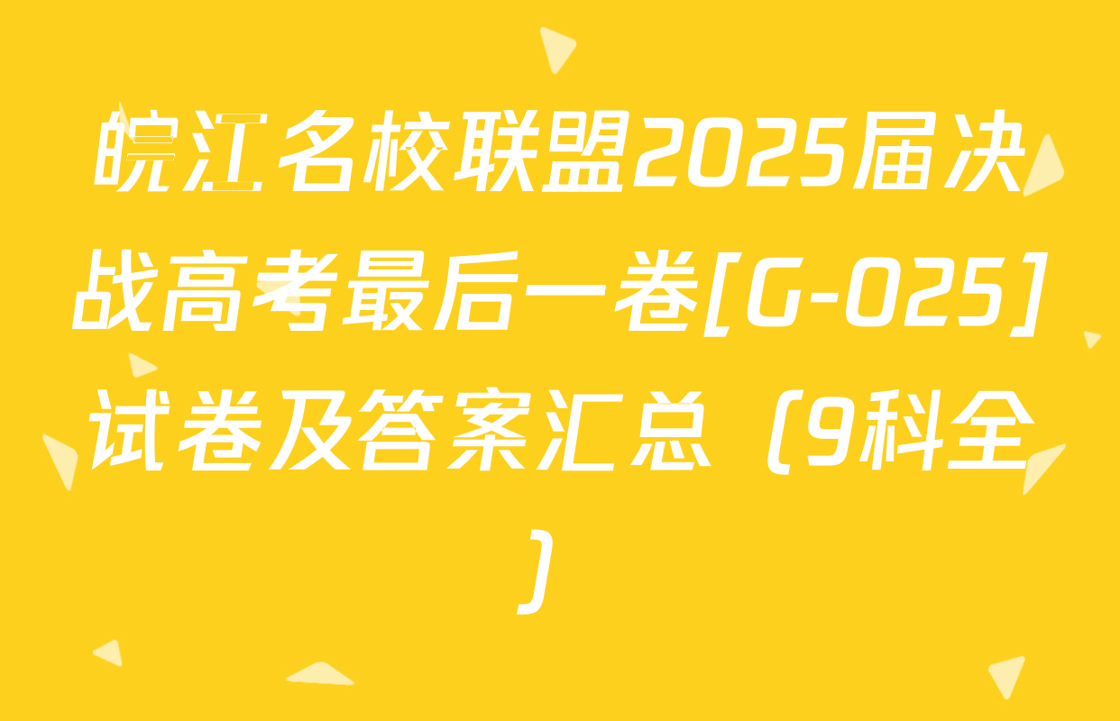 皖江名校联盟2025届决战高考最后一卷[G-025]试卷及答案汇总（9科全）