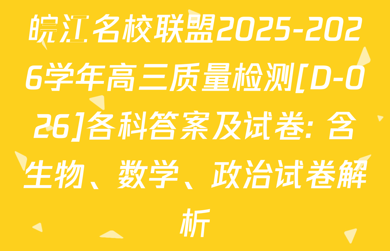 皖江名校联盟2025-2026学年高三质量检测[D-026]各科答案及试卷: 含生物、数学、政治试卷解析
