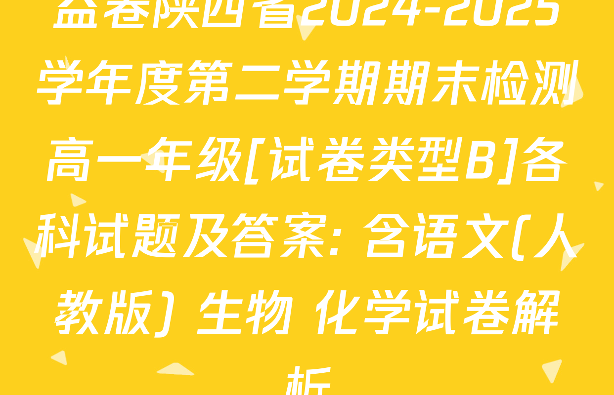 益卷陕西省2024-2025学年度第二学期期末检测高一年级[试卷类型B]各科试题及答案: 含语文(人教版) 生物 化学试卷解析