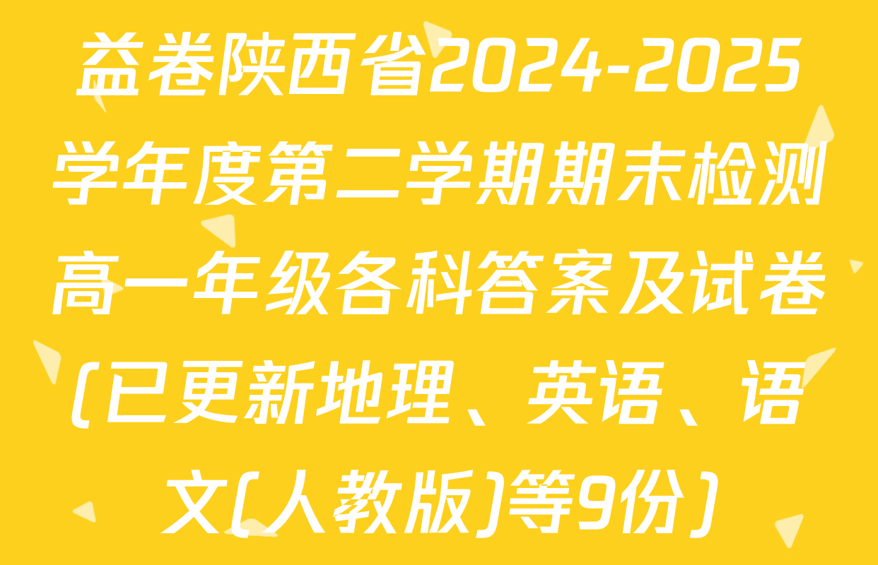 益卷陕西省2024-2025学年度第二学期期末检测高一年级各科答案及试卷(已更新地理、英语、语文(人教版)等9份)