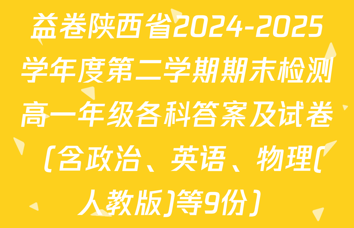 益卷陕西省2024-2025学年度第二学期期末检测高一年级各科答案及试卷（含政治、英语、物理(人教版)等9份）