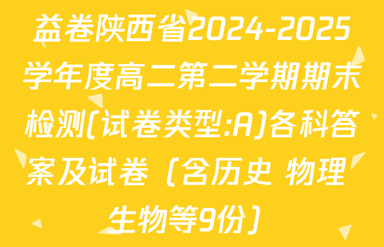 益卷陕西省2024-2025学年度高二第二学期期末检测(试卷类型:A)各科答案及试卷（含历史 物理 生物等9份）