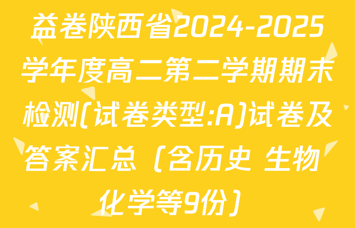 益卷陕西省2024-2025学年度高二第二学期期末检测(试卷类型:A)试卷及答案汇总（含历史 生物 化学等9份）