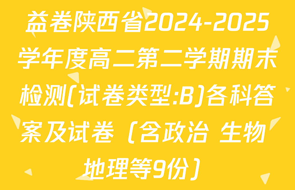 益卷陕西省2024-2025学年度高二第二学期期末检测(试卷类型:B)各科答案及试卷（含政治 生物 地理等9份）