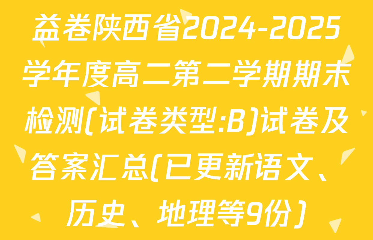 益卷陕西省2024-2025学年度高二第二学期期末检测(试卷类型:B)试卷及答案汇总(已更新语文、历史、地理等9份)