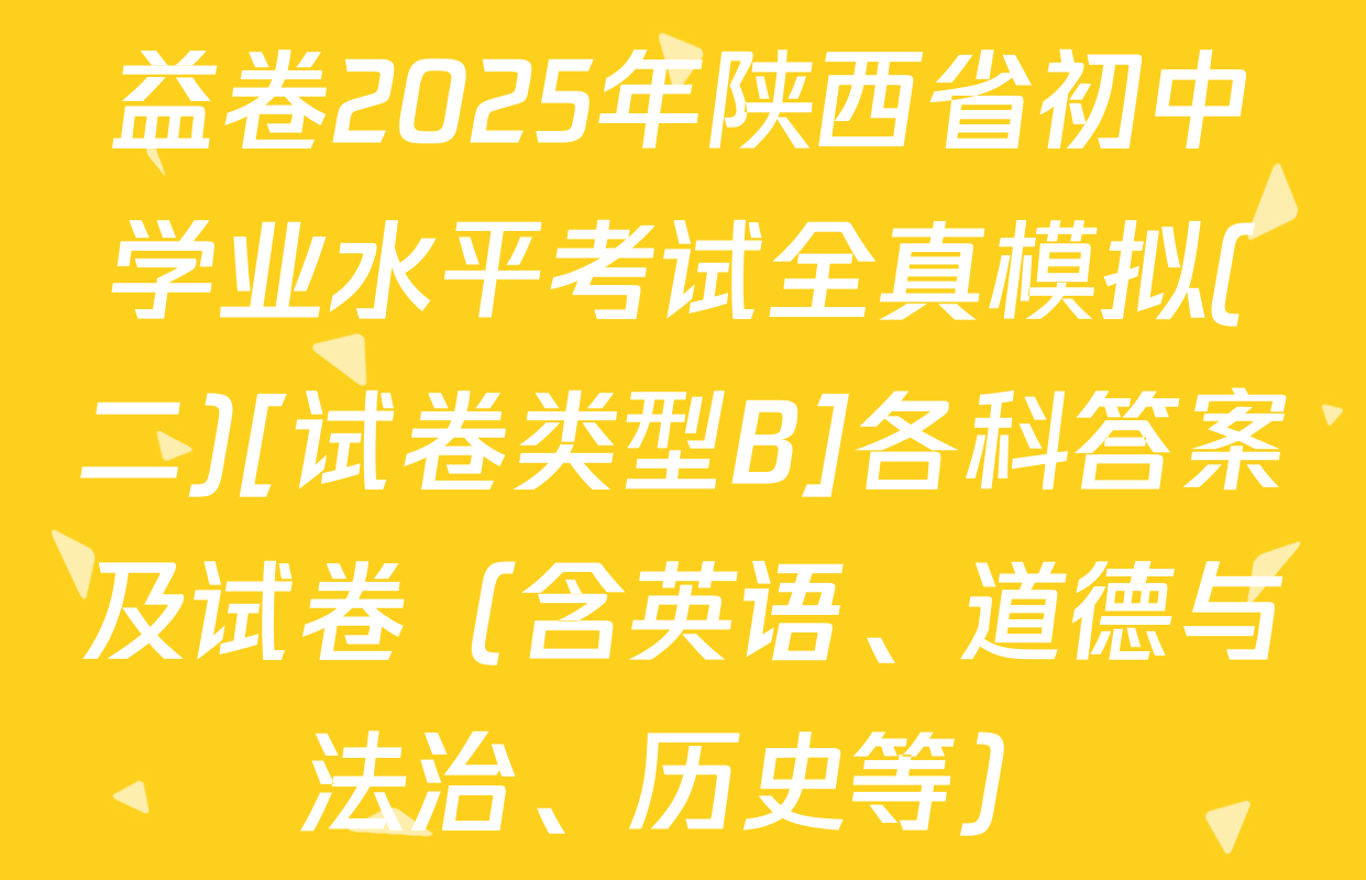 益卷2025年陕西省初中学业水平考试全真模拟(二)[试卷类型B]各科答案及试卷（含英语、道德与法治、历史等）