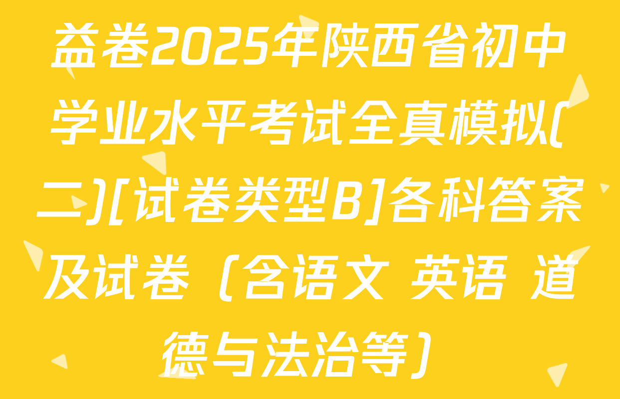 益卷2025年陕西省初中学业水平考试全真模拟(二)[试卷类型B]各科答案及试卷（含语文 英语 道德与法治等）