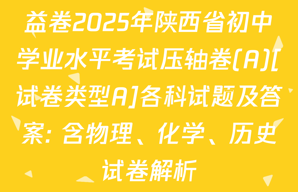 益卷2025年陕西省初中学业水平考试压轴卷(A)[试卷类型A]各科试题及答案: 含物理、化学、历史试卷解析