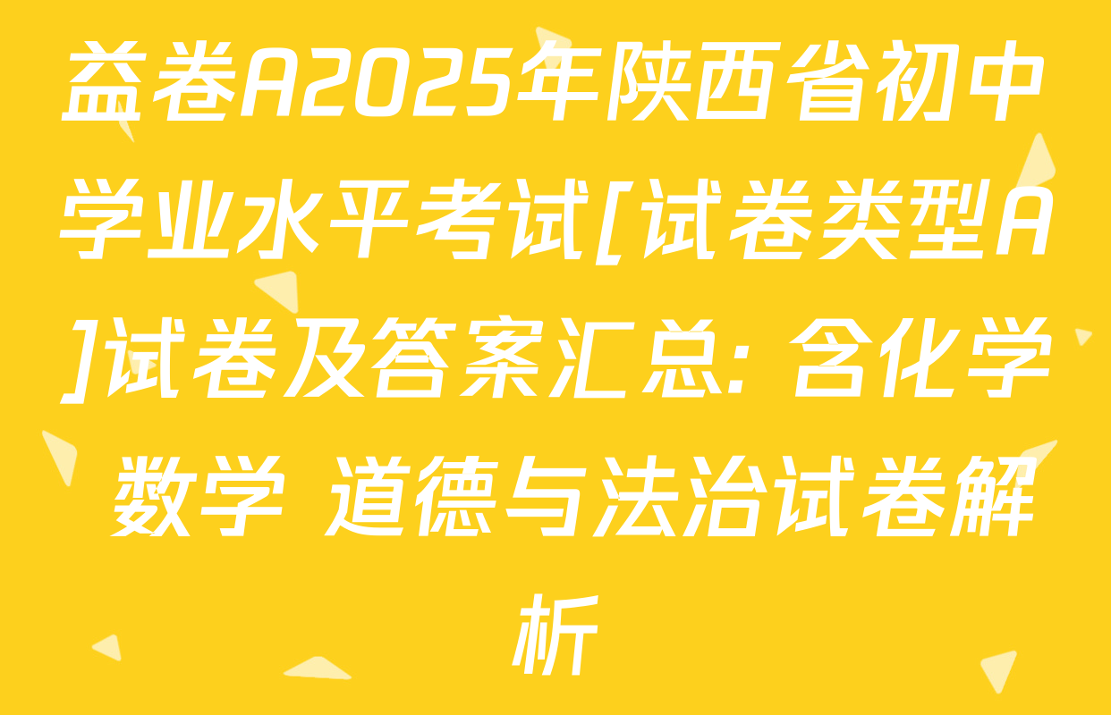 益卷A2025年陕西省初中学业水平考试[试卷类型A]试卷及答案汇总: 含化学 数学 道德与法治试卷解析