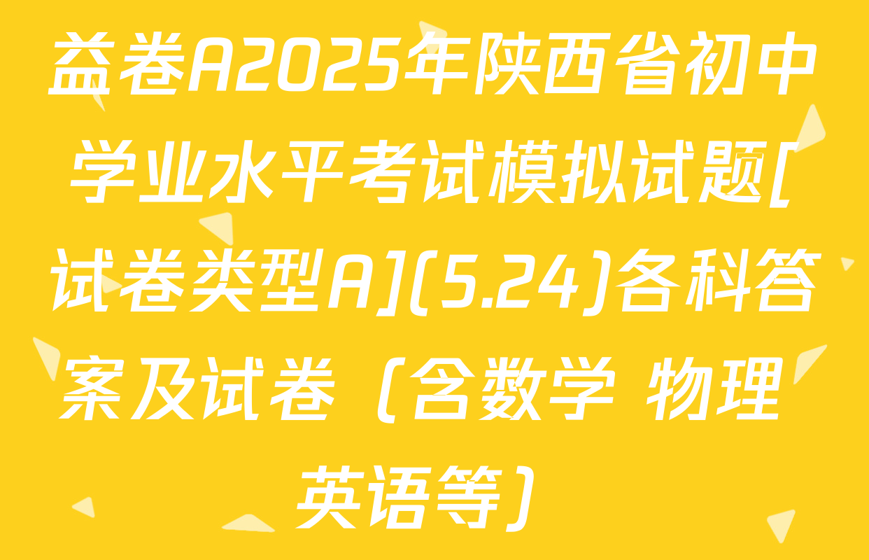 益卷A2025年陕西省初中学业水平考试模拟试题[试卷类型A](5.24)各科答案及试卷（含数学 物理 英语等）