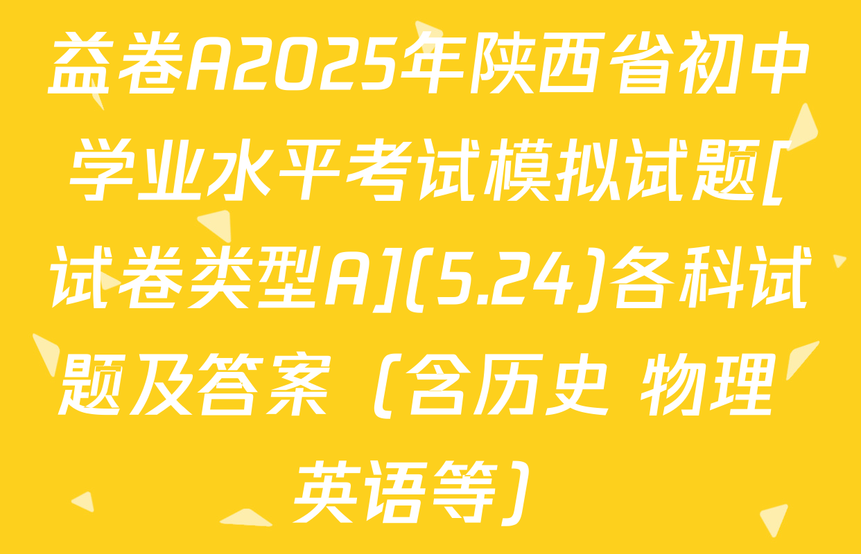 益卷A2025年陕西省初中学业水平考试模拟试题[试卷类型A](5.24)各科试题及答案（含历史 物理 英语等）