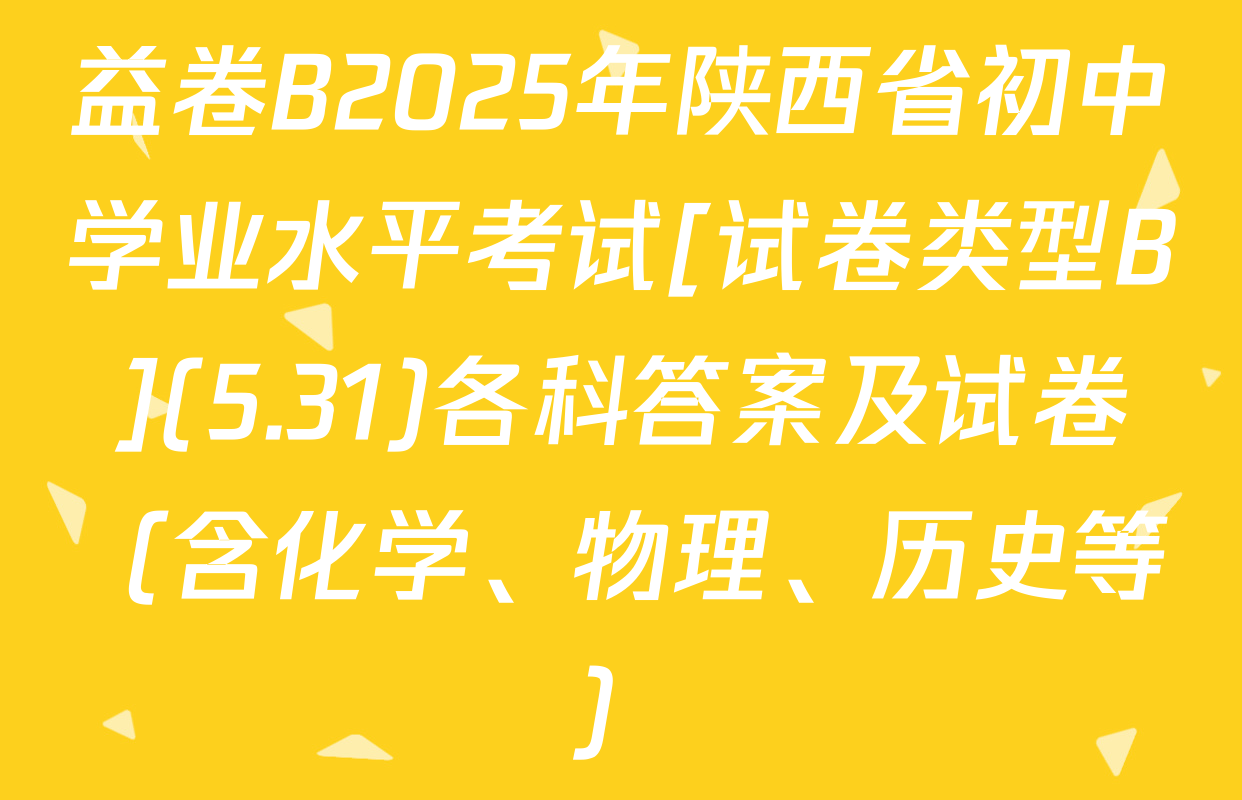 益卷B2025年陕西省初中学业水平考试[试卷类型B](5.31)各科答案及试卷（含化学、物理、历史等）