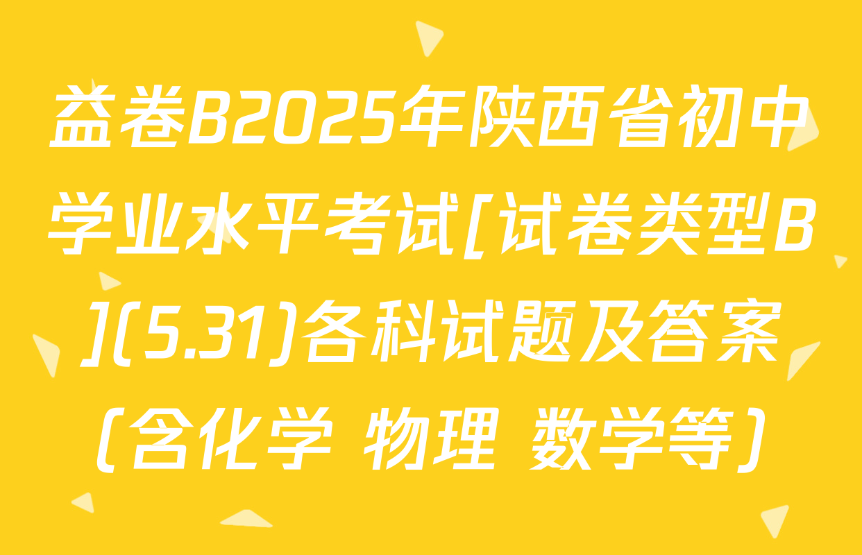 益卷B2025年陕西省初中学业水平考试[试卷类型B](5.31)各科试题及答案（含化学 物理 数学等）