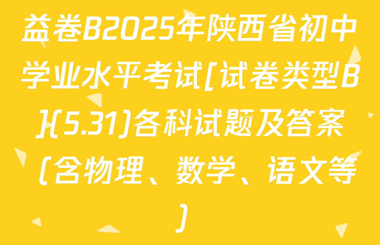 益卷B2025年陕西省初中学业水平考试[试卷类型B](5.31)各科试题及答案（含物理、数学、语文等）