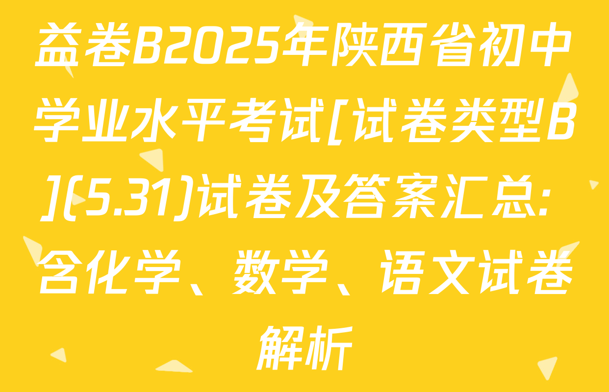 益卷B2025年陕西省初中学业水平考试[试卷类型B](5.31)试卷及答案汇总: 含化学、数学、语文试卷解析