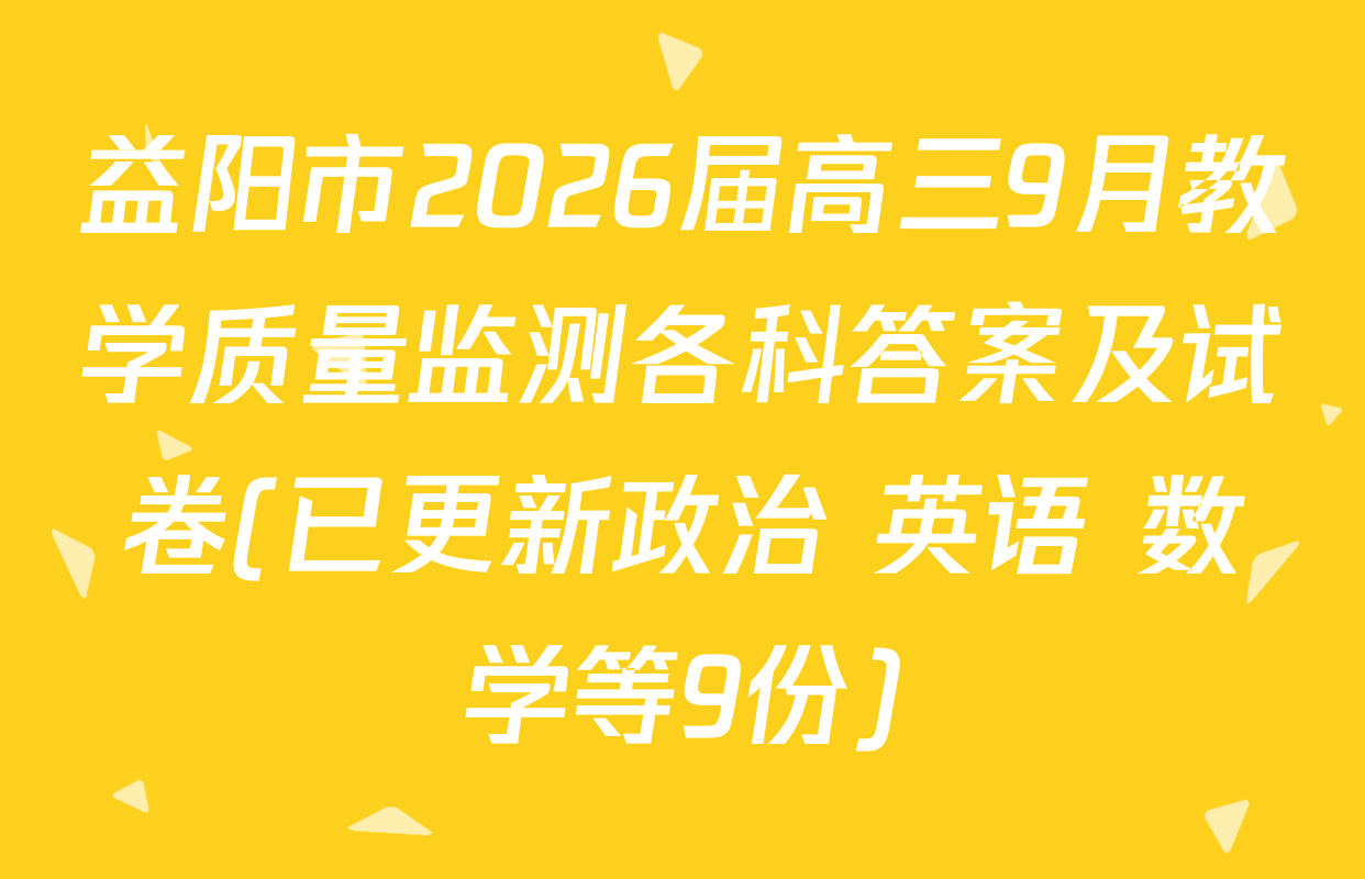 益阳市2026届高三9月教学质量监测各科答案及试卷(已更新政治 英语 数学等9份)