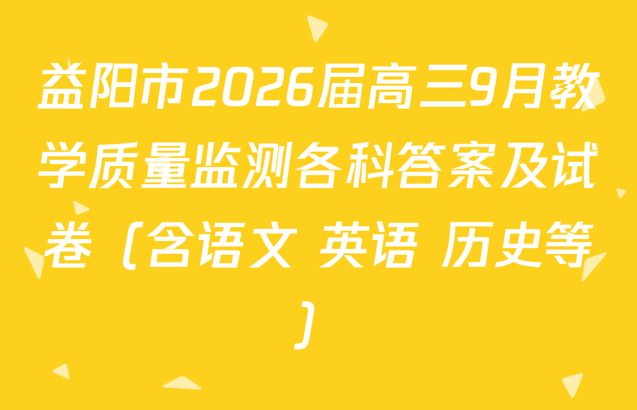 益阳市2026届高三9月教学质量监测各科答案及试卷（含语文 英语 历史等）