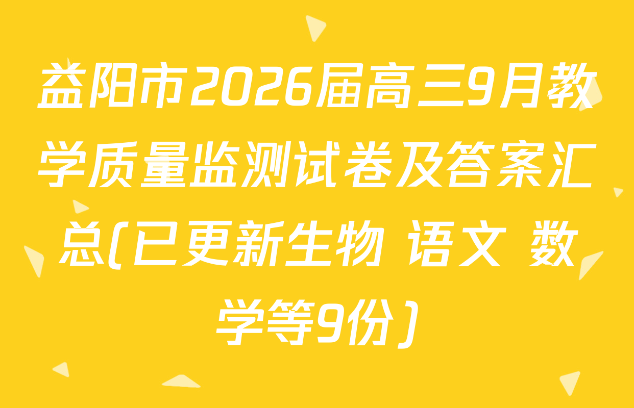 益阳市2026届高三9月教学质量监测试卷及答案汇总(已更新生物 语文 数学等9份)
