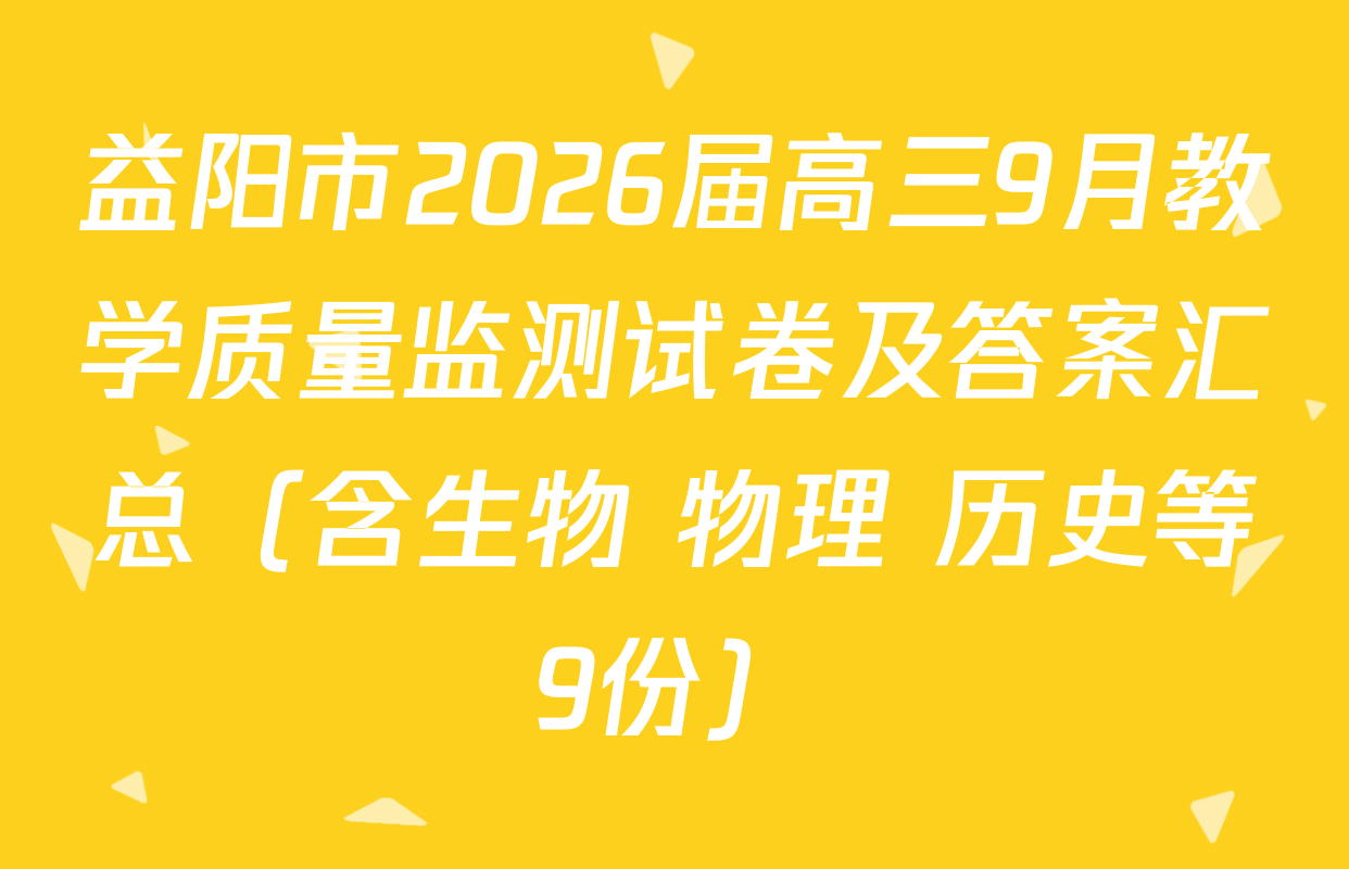 益阳市2026届高三9月教学质量监测试卷及答案汇总（含生物 物理 历史等9份）