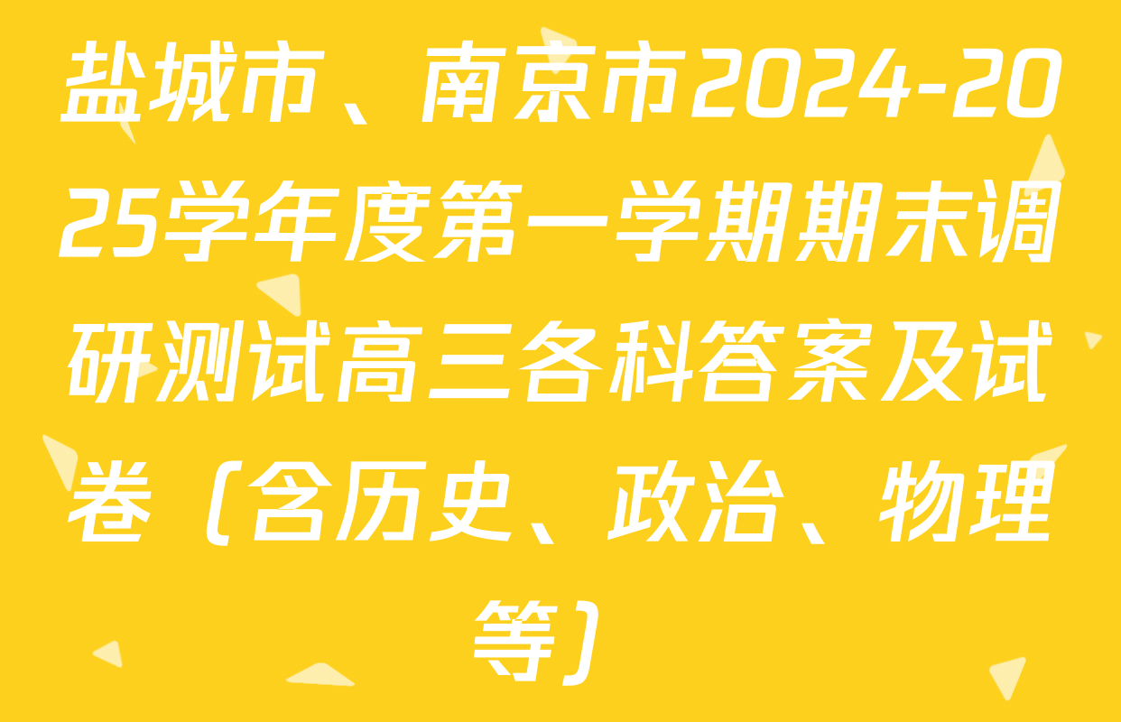 盐城市、南京市2024-2025学年度第一学期期末调研测试高三各科答案及试卷（含历史、政治、物理等）