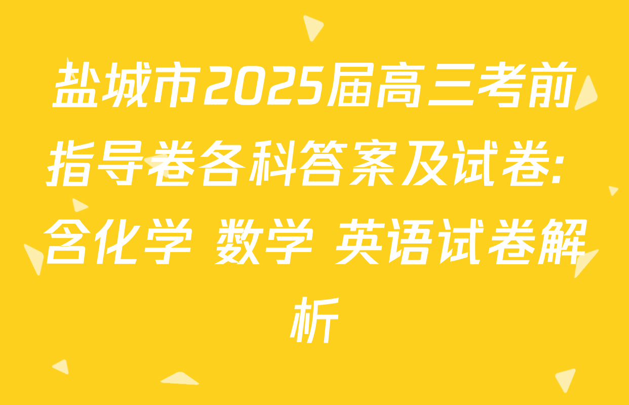 盐城市2025届高三考前指导卷各科答案及试卷: 含化学 数学 英语试卷解析