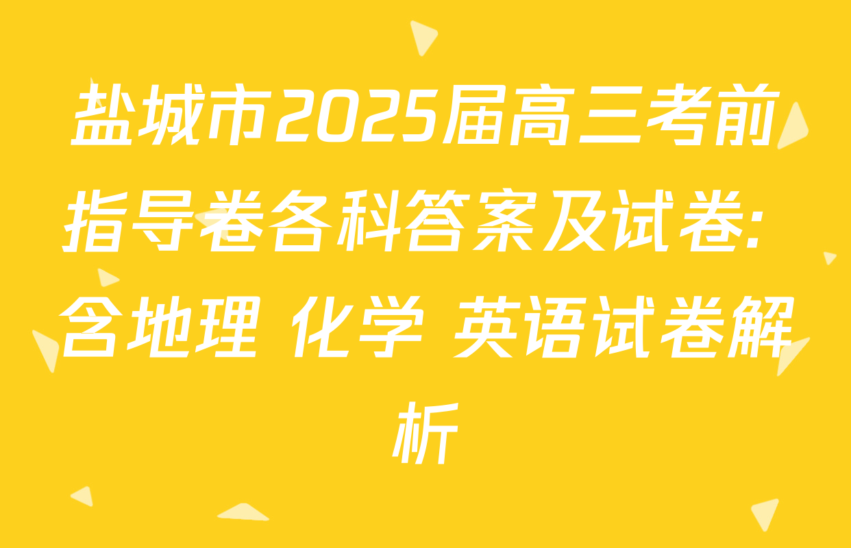 盐城市2025届高三考前指导卷各科答案及试卷: 含地理 化学 英语试卷解析