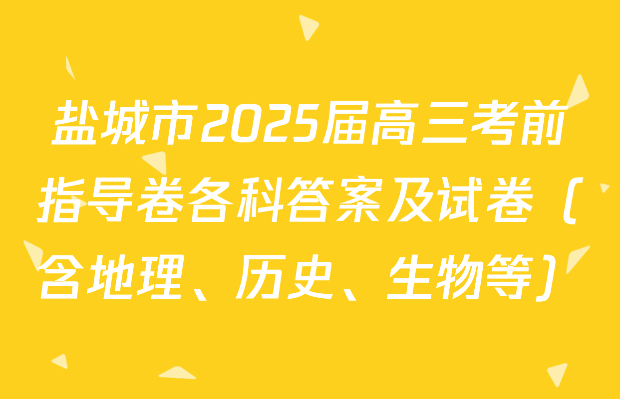 盐城市2025届高三考前指导卷各科答案及试卷（含地理、历史、生物等）