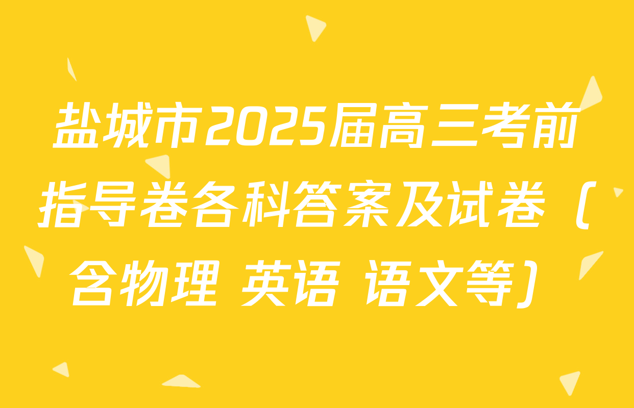 盐城市2025届高三考前指导卷各科答案及试卷（含物理 英语 语文等）