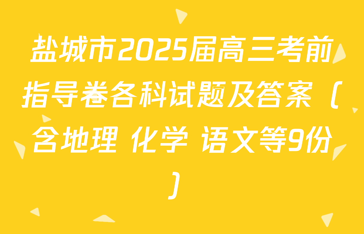 盐城市2025届高三考前指导卷各科试题及答案（含地理 化学 语文等9份）