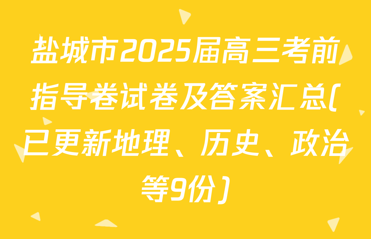 盐城市2025届高三考前指导卷试卷及答案汇总(已更新地理、历史、政治等9份)