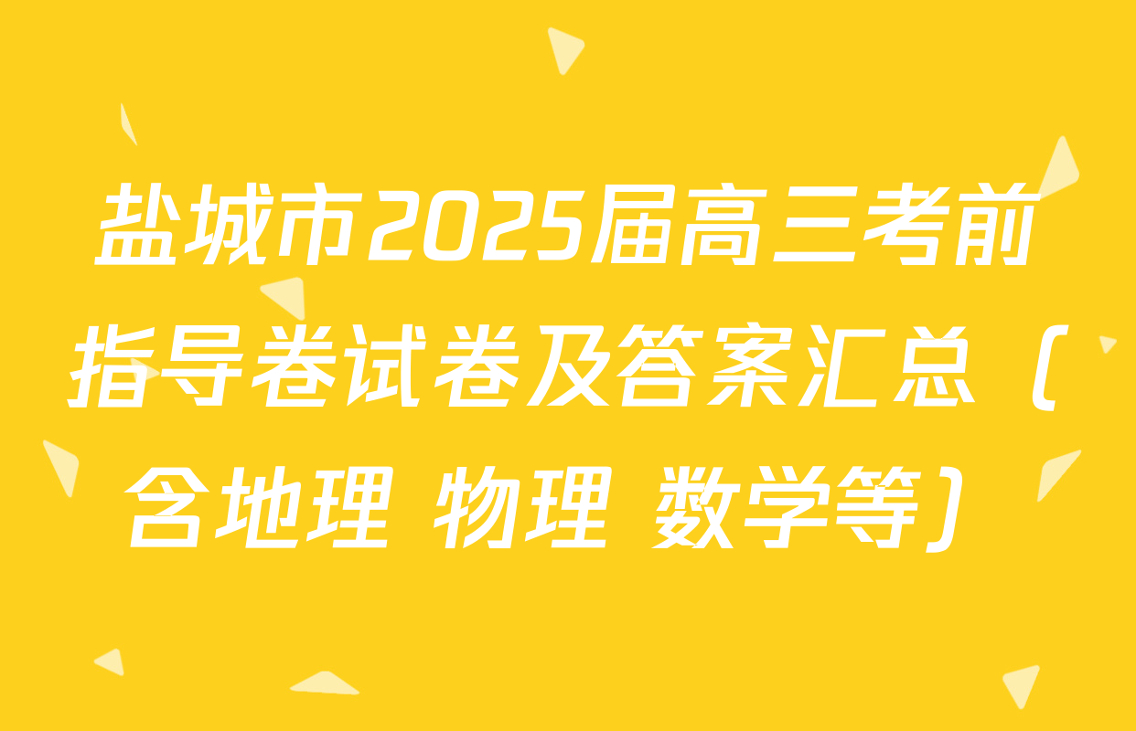 盐城市2025届高三考前指导卷试卷及答案汇总（含地理 物理 数学等）