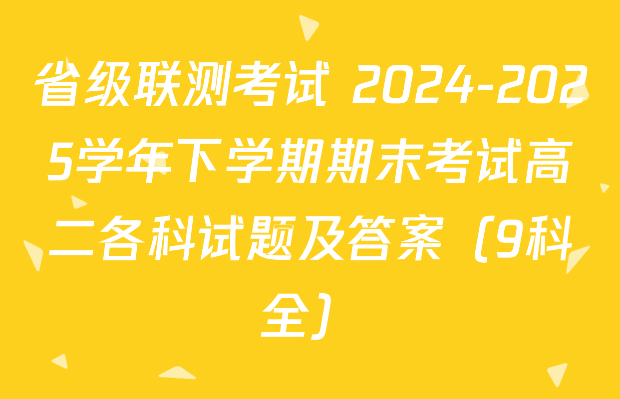 省级联测考试 2024-2025学年下学期期末考试高二各科试题及答案（9科全）