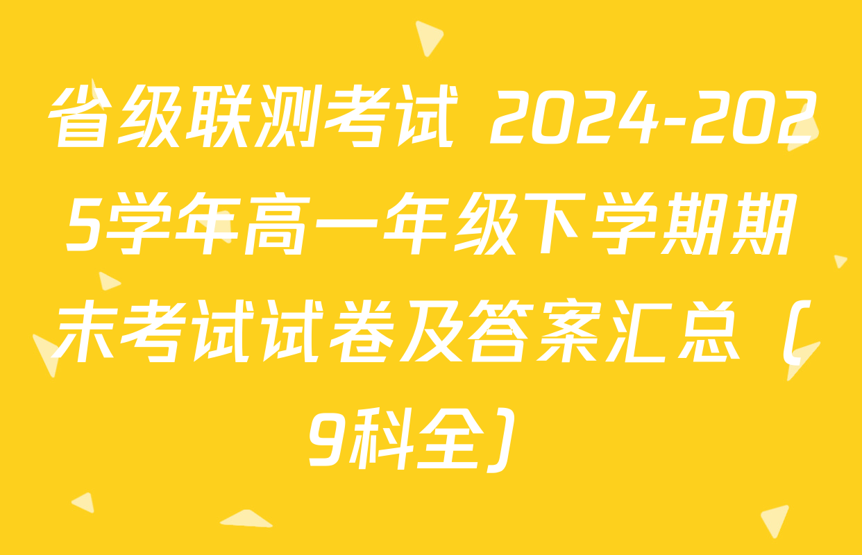 省级联测考试 2024-2025学年高一年级下学期期末考试试卷及答案汇总（9科全）