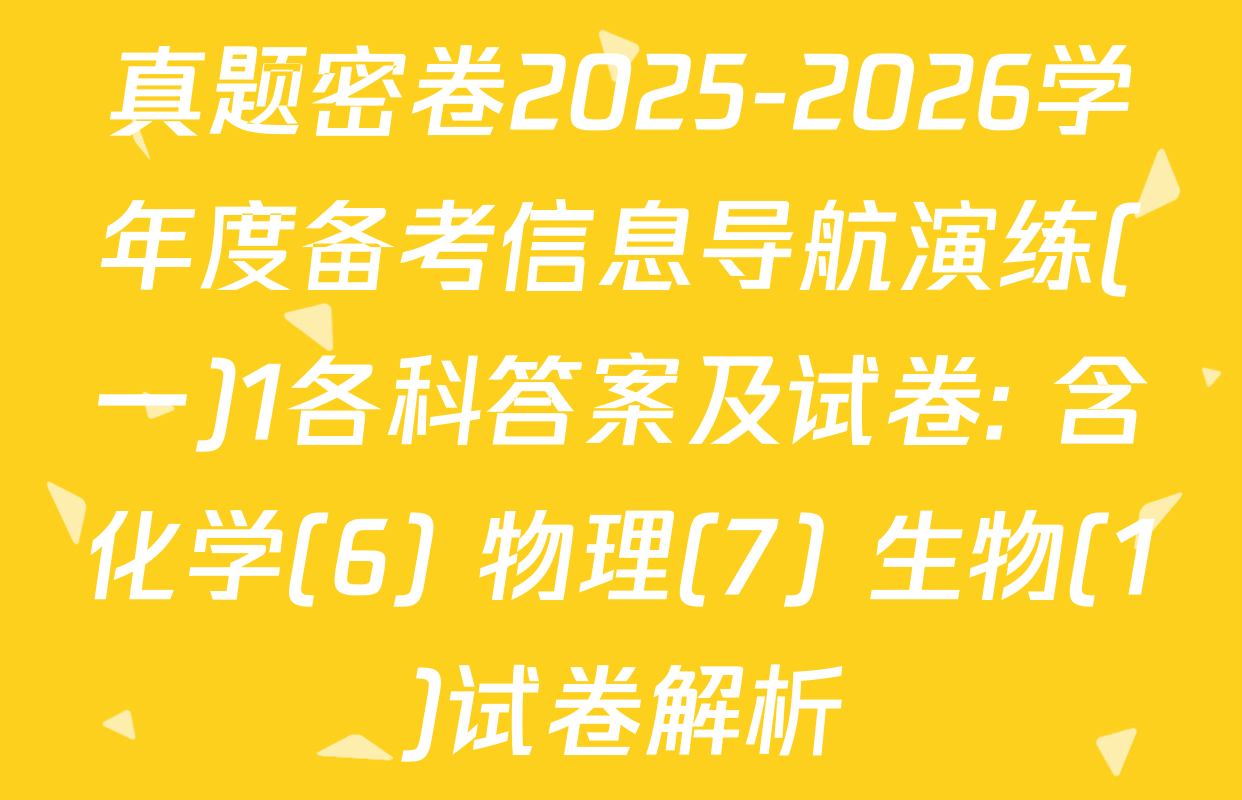 真题密卷2025-2026学年度备考信息导航演练(一)1各科答案及试卷: 含化学(6) 物理(7) 生物(1)试卷解析