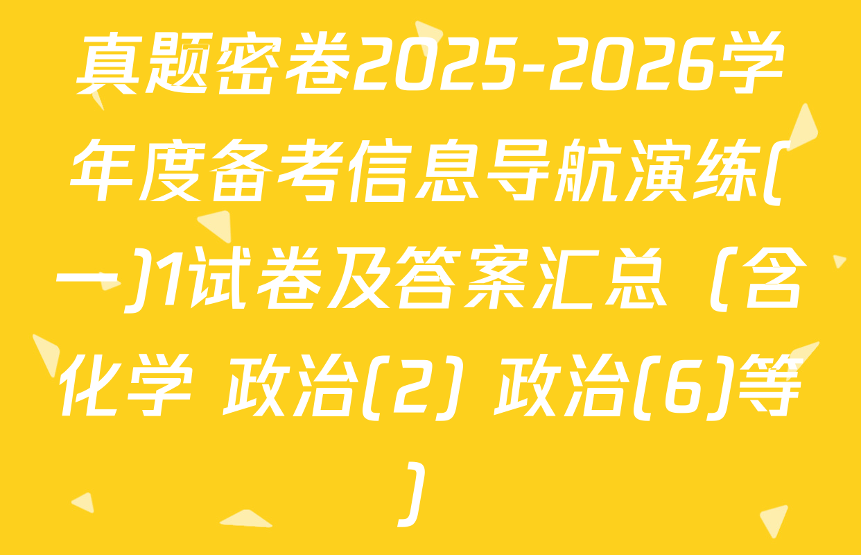 真题密卷2025-2026学年度备考信息导航演练(一)1试卷及答案汇总（含化学 政治(2) 政治(6)等）