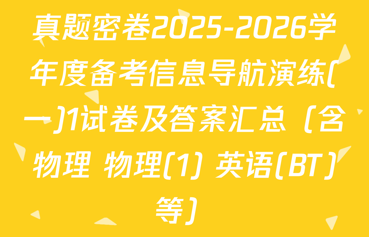真题密卷2025-2026学年度备考信息导航演练(一)1试卷及答案汇总（含物理 物理(1) 英语(BT)等）