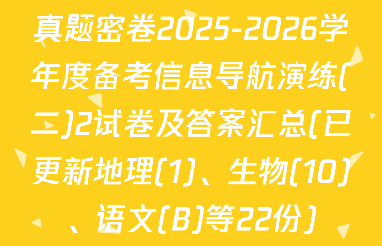 真题密卷2025-2026学年度备考信息导航演练(二)2试卷及答案汇总(已更新地理(1)、生物(10)、语文(B)等22份)