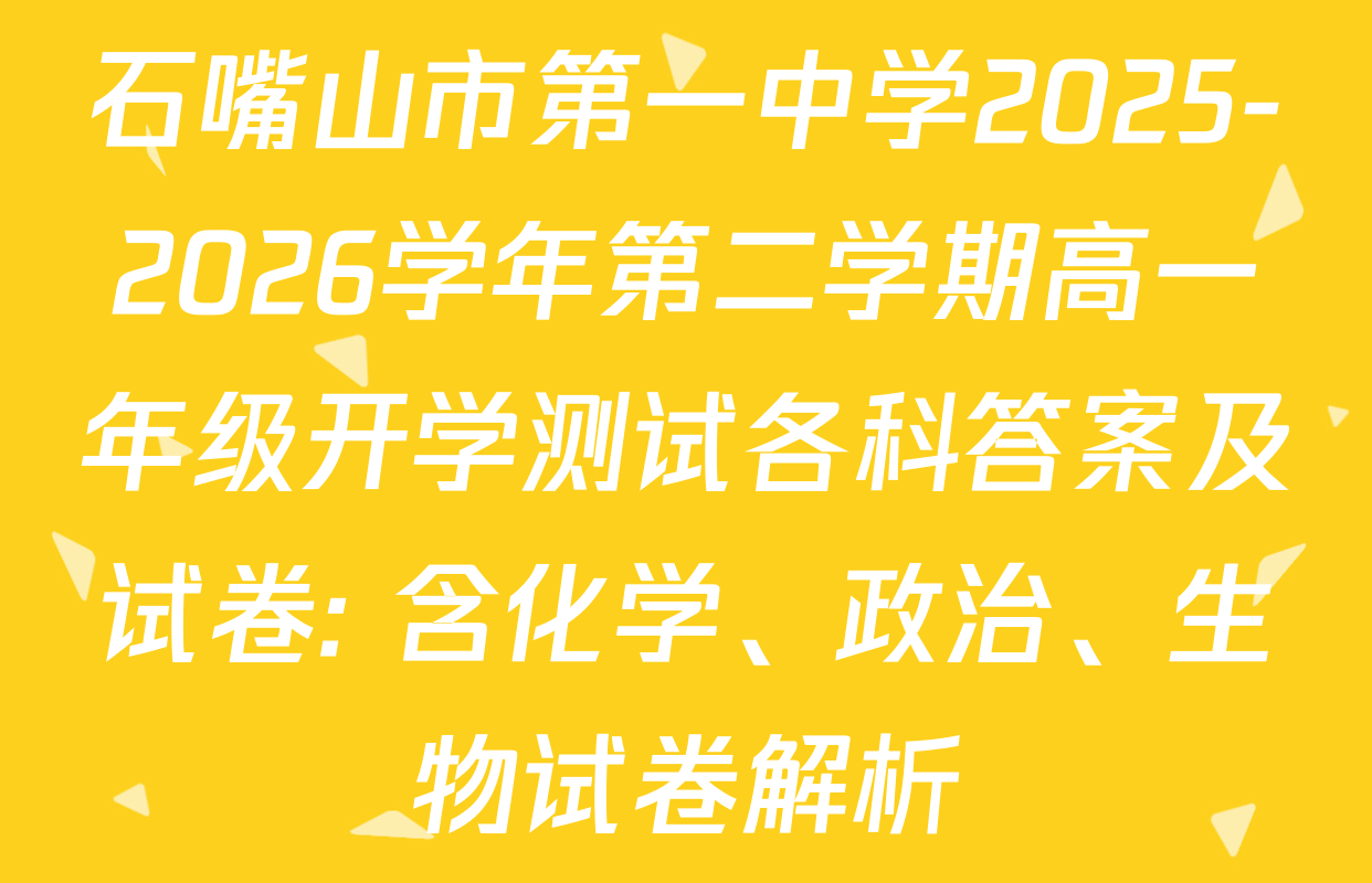 石嘴山市第一中学2025-2026学年第二学期高一年级开学测试各科答案及试卷: 含化学、政治、生物试卷解析
