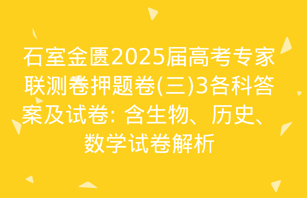 石室金匮2025届高考专家联测卷押题卷(三)3各科答案及试卷: 含生物、历史、数学试卷解析