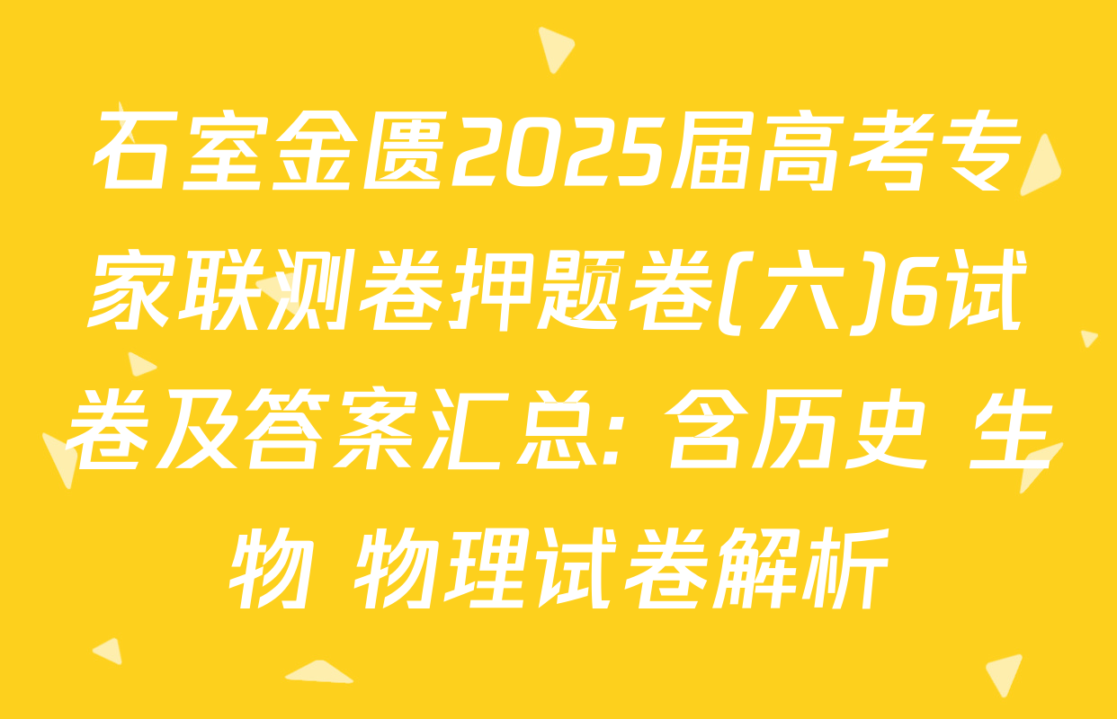 石室金匮2025届高考专家联测卷押题卷(六)6试卷及答案汇总: 含历史 生物 物理试卷解析