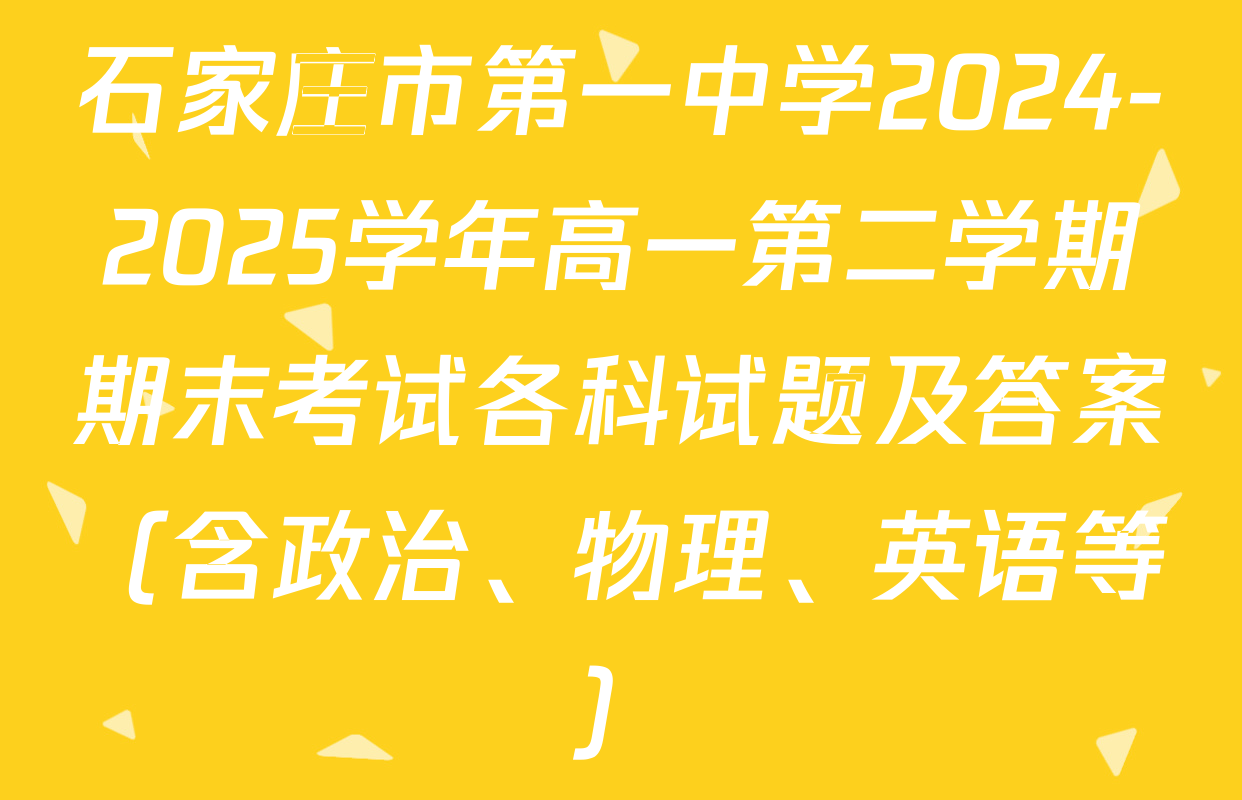 石家庄市第一中学2024-2025学年高一第二学期期末考试各科试题及答案（含政治、物理、英语等）