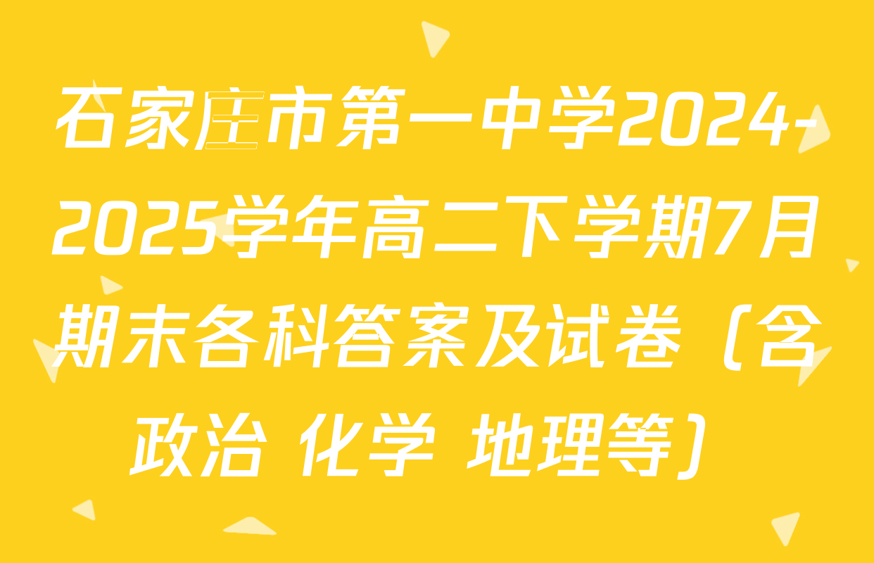 石家庄市第一中学2024-2025学年高二下学期7月期末各科答案及试卷（含政治 化学 地理等）