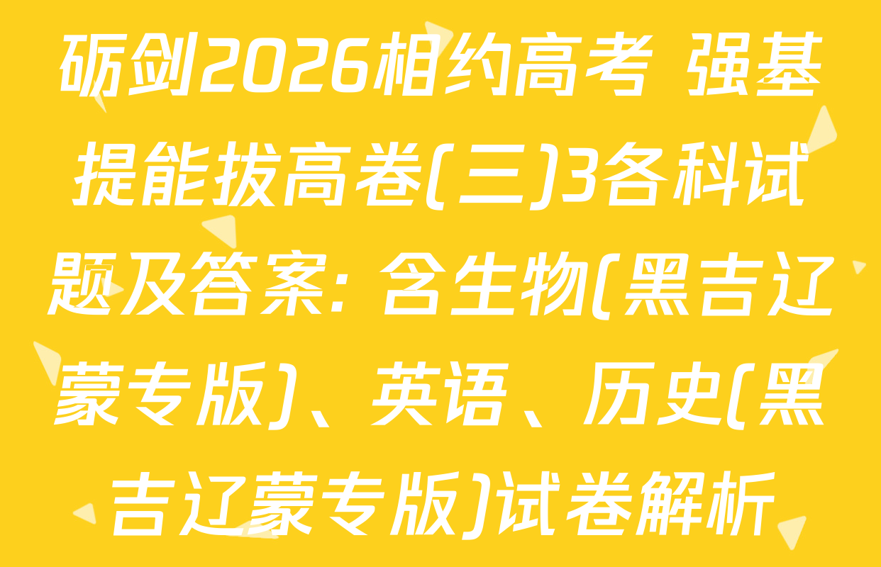 砺剑2026相约高考 强基提能拔高卷(三)3各科试题及答案: 含生物(黑吉辽蒙专版)、英语、历史(黑吉辽蒙专版)试卷解析