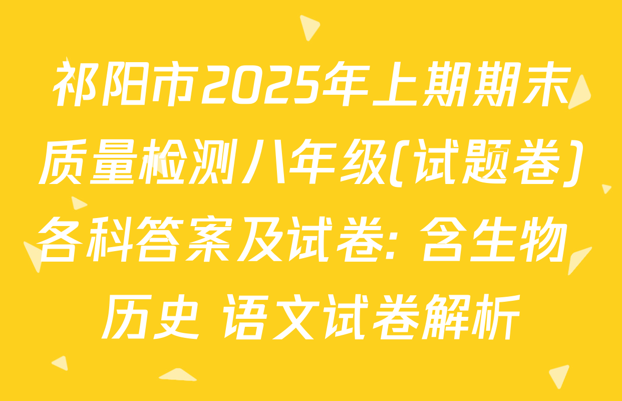 祁阳市2025年上期期末质量检测八年级(试题卷)各科答案及试卷: 含生物 历史 语文试卷解析