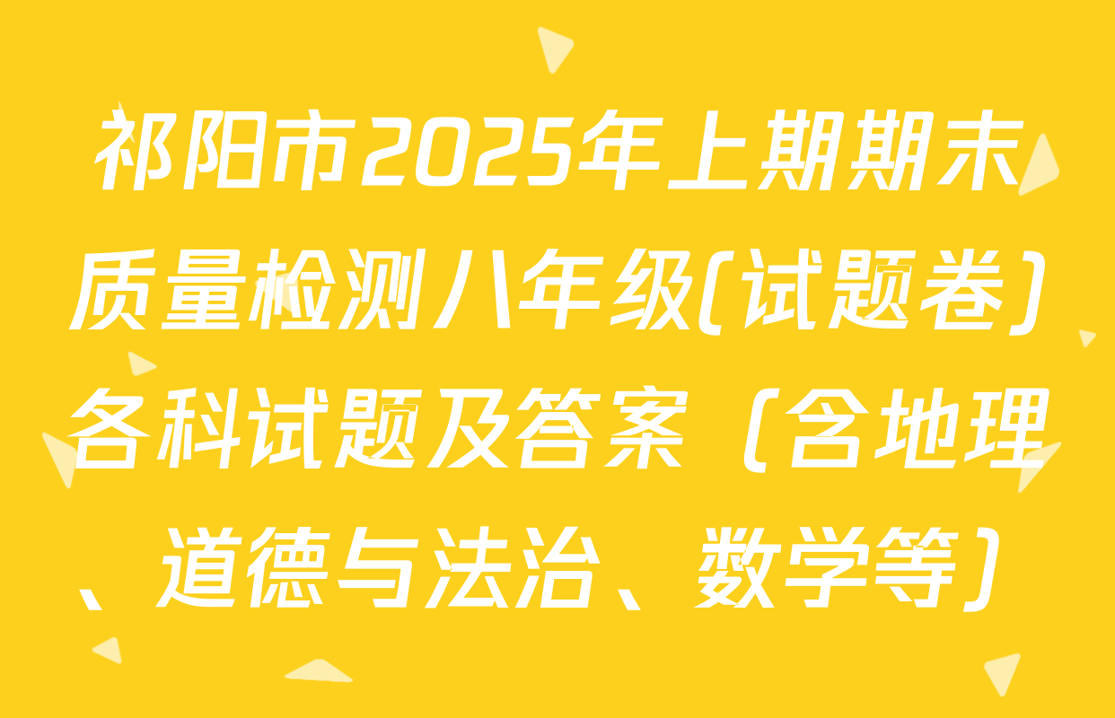 祁阳市2025年上期期末质量检测八年级(试题卷)各科试题及答案（含地理、道德与法治、数学等）