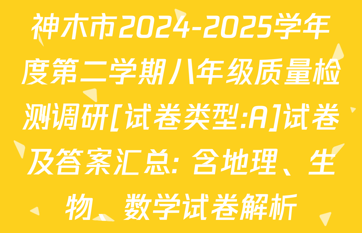 神木市2024-2025学年度第二学期八年级质量检测调研[试卷类型:A]试卷及答案汇总: 含地理、生物、数学试卷解析