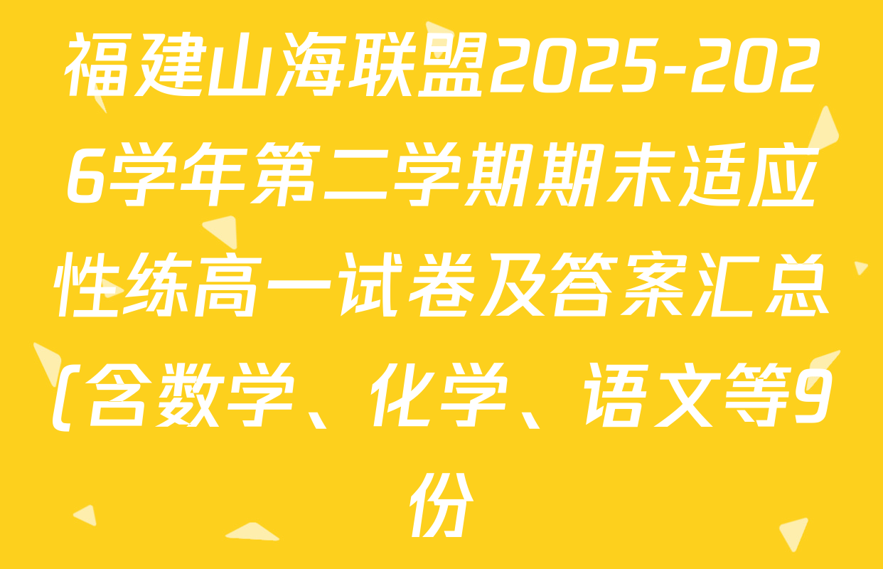 福建山海联盟2025-2026学年第二学期期末适应性练高一试卷及答案汇总(含数学、化学、语文等9份) 福建山海联盟2025-2026学年第二学期期末适应性练高一试卷及答案汇总(含数学、化学、语文等9份)