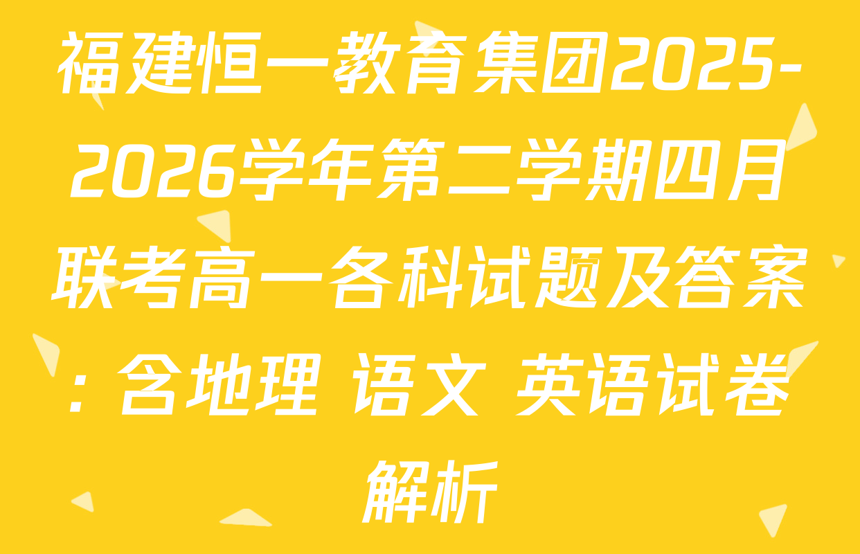 福建恒一教育集团2025-2026学年第二学期四月联考高一各科试题及答案: 含地理 语文 英语试卷解析